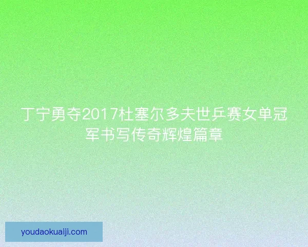 丁宁勇夺2017杜塞尔多夫世乒赛女单冠军书写传奇辉煌篇章