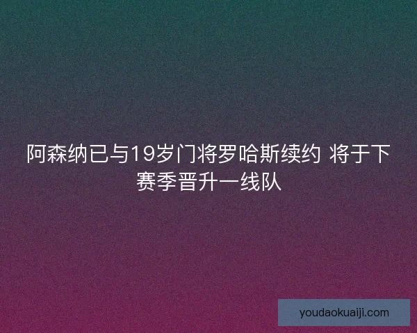 阿森纳已与19岁门将罗哈斯续约 将于下赛季晋升一线队