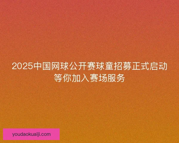 2025中国网球公开赛球童招募正式启动等你加入赛场服务