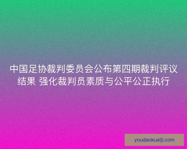 中国足协裁判委员会公布第四期裁判评议结果 强化裁判员素质与公平公正执行