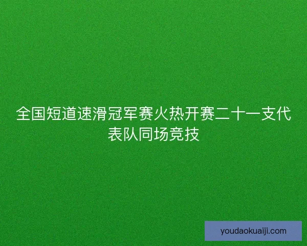 全国短道速滑冠军赛火热开赛二十一支代表队同场竞技