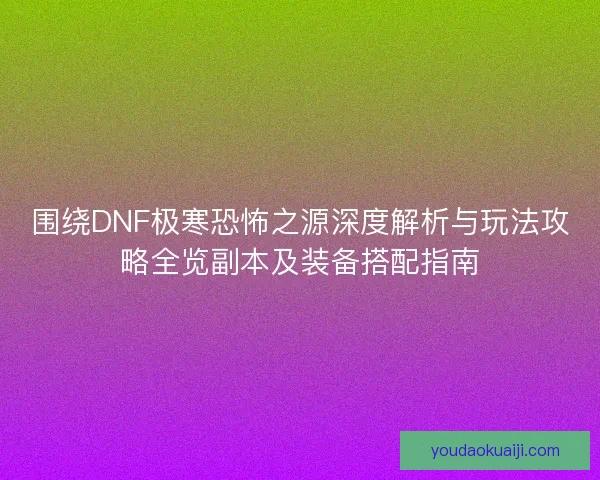 围绕DNF极寒恐怖之源深度解析与玩法攻略全览副本及装备搭配指南