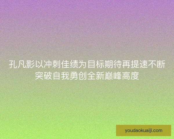 孔凡影以冲刺佳绩为目标期待再提速不断突破自我勇创全新巅峰高度