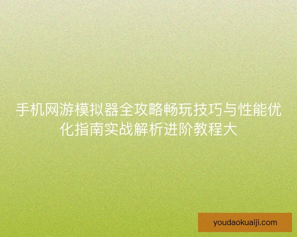 手机网游模拟器全攻略畅玩技巧与性能优化指南实战解析进阶教程大