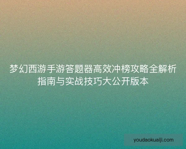 梦幻西游手游答题器高效冲榜攻略全解析指南与实战技巧大公开版本