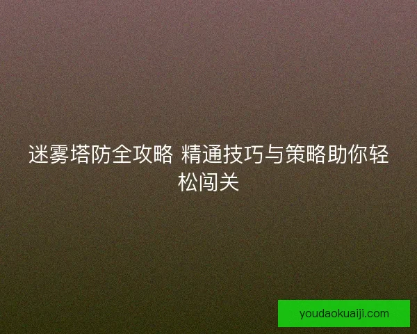 迷雾塔防全攻略 精通技巧与策略助你轻松闯关