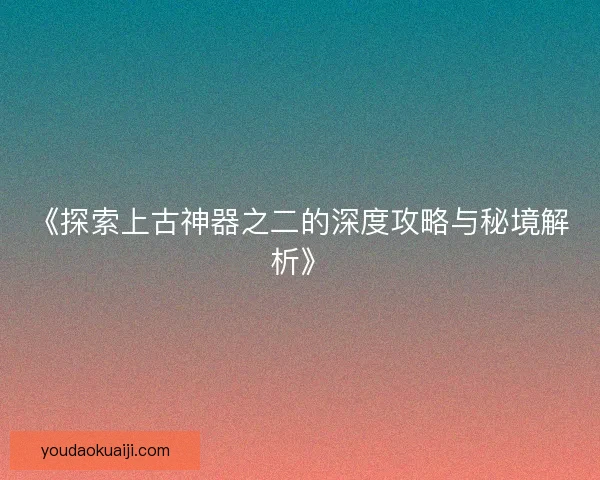 《探索上古神器之二的深度攻略与秘境解析》