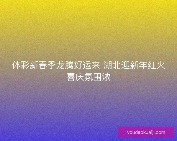 体彩新春季龙腾好运来 湖北迎新年红火喜庆氛围浓 体彩新春季龙腾好运来 湖北迎新年红火喜庆氛围浓