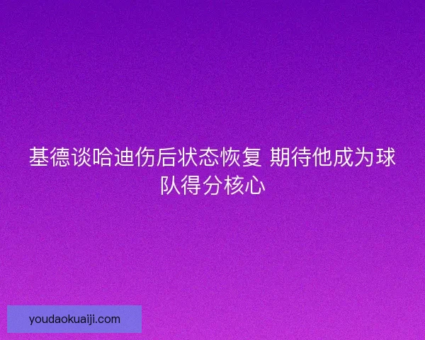 基德谈哈迪伤后状态恢复 期待他成为球队得分核心