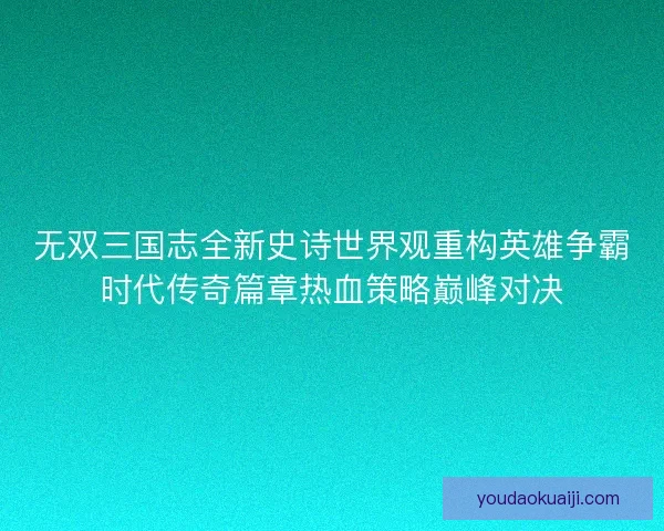 无双三国志全新史诗世界观重构英雄争霸时代传奇篇章热血策略巅峰对决