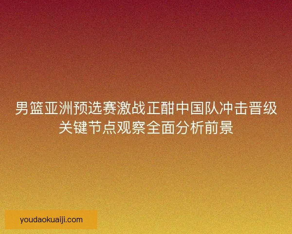 男篮亚洲预选赛激战正酣中国队冲击晋级关键节点观察全面分析前景