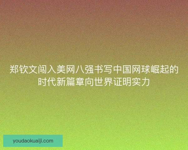 郑钦文闯入美网八强书写中国网球崛起的时代新篇章向世界证明实力