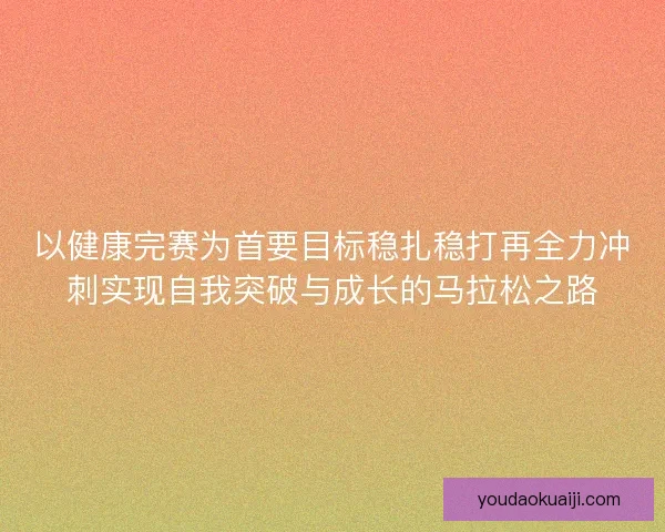 以健康完赛为首要目标稳扎稳打再全力冲刺实现自我突破与成长的马拉松之路