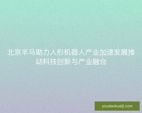 北京半马助力人形机器人产业加速发展推动科技创新与产业融合