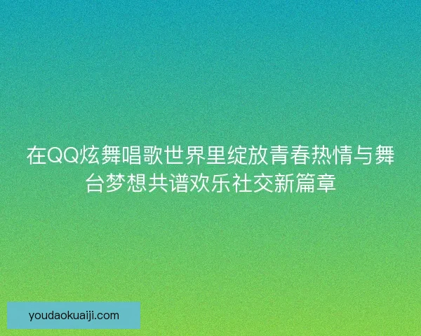 在QQ炫舞唱歌世界里绽放青春热情与舞台梦想共谱欢乐社交新篇章