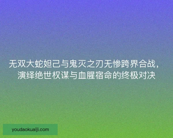 无双大蛇妲己与鬼灭之刃无惨跨界合战，演绎绝世权谋与血腥宿命的终极对决