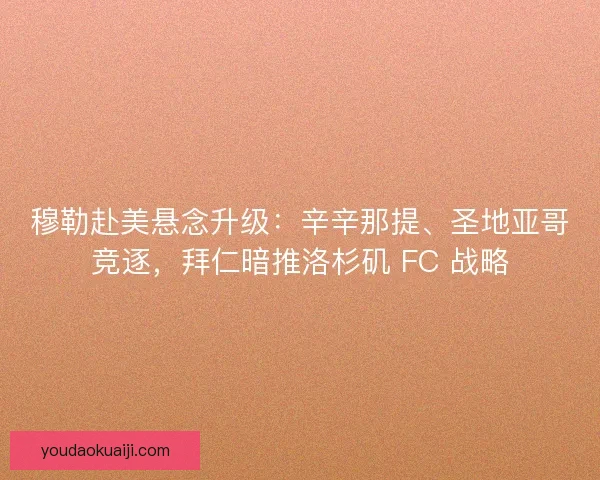 穆勒赴美悬念升级：辛辛那提、圣地亚哥竞逐，拜仁暗推洛杉矶 FC 战略