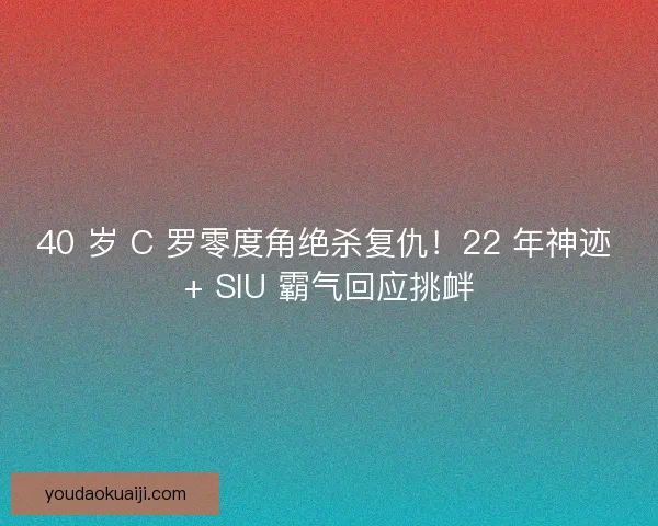 40 岁 C 罗零度角绝杀复仇！22 年神迹 + SIU 霸气回应挑衅