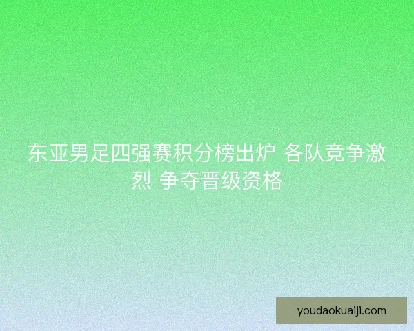 东亚男足四强赛积分榜出炉 各队竞争激烈 争夺晋级资格