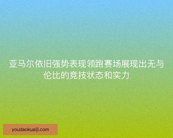 亚马尔依旧强势表现领跑赛场展现出无与伦比的竞技状态和实力