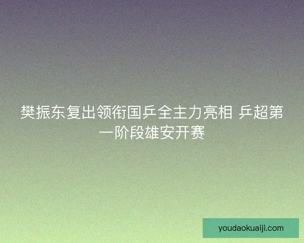 樊振东复出领衔国乒全主力亮相 乒超第一阶段雄安开赛