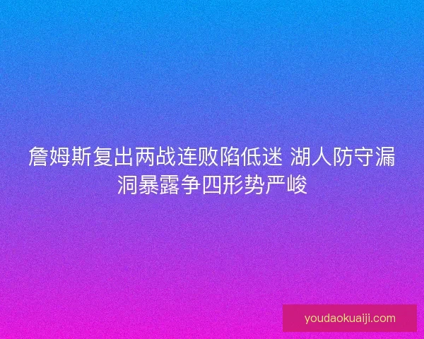 詹姆斯复出两战连败陷低迷 湖人防守漏洞暴露争四形势严峻