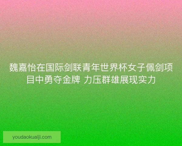 魏嘉怡在国际剑联青年世界杯女子佩剑项目中勇夺金牌 力压群雄展现实力