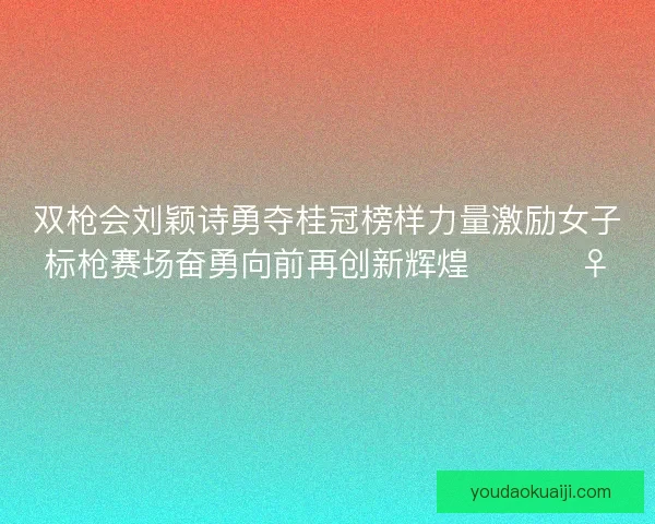 双枪会刘颖诗勇夺桂冠榜样力量激励女子标枪赛场奋勇向前再创新辉煌 🏆🏃‍♀️