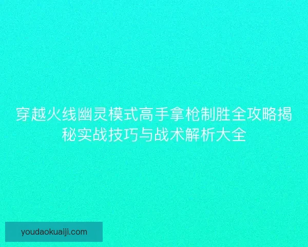穿越火线幽灵模式高手拿枪制胜全攻略揭秘实战技巧与战术解析大全