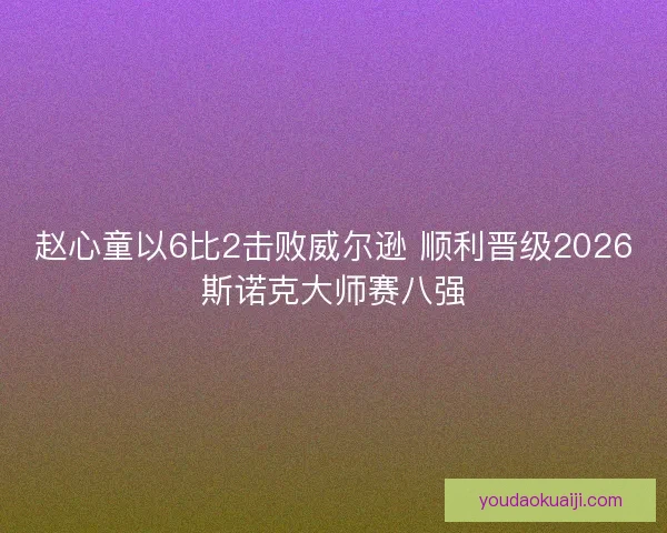 赵心童以6比2击败威尔逊 顺利晋级2026斯诺克大师赛八强