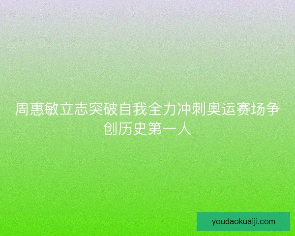 周惠敏立志突破自我全力冲刺奥运赛场争创历史第一人