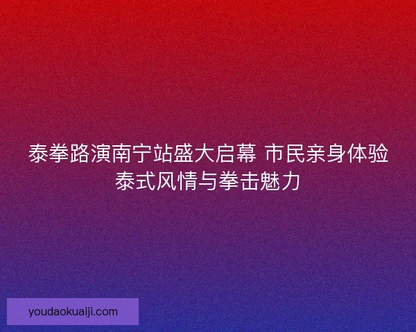 泰拳路演南宁站盛大启幕 市民亲身体验泰式风情与拳击魅力