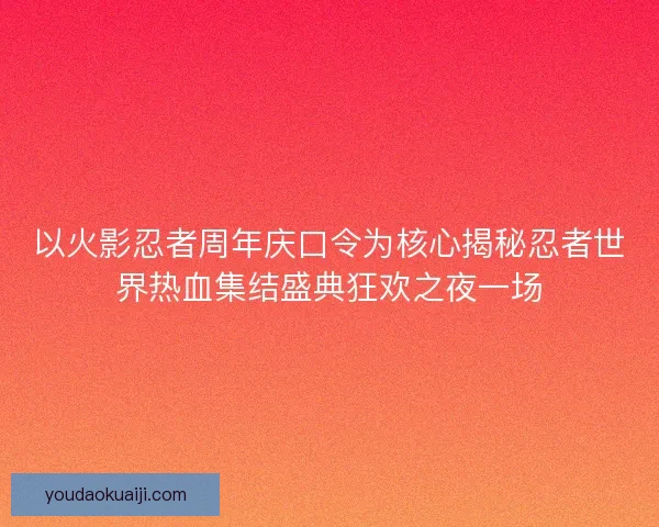 以火影忍者周年庆口令为核心揭秘忍者世界热血集结盛典狂欢之夜一场