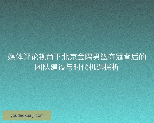 媒体评论视角下北京金隅男篮夺冠背后的团队建设与时代机遇探析