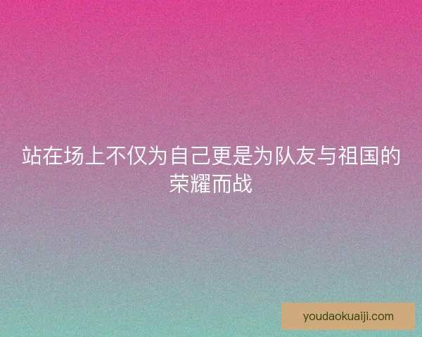 站在场上不仅为自己更是为队友与祖国的荣耀而战