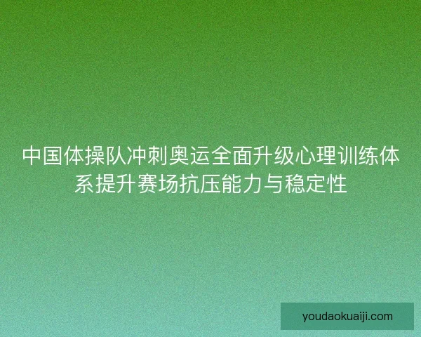 中国体操队冲刺奥运全面升级心理训练体系提升赛场抗压能力与稳定性