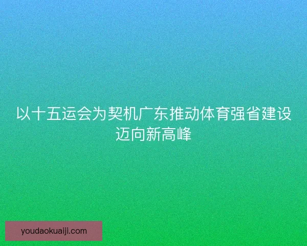 以十五运会为契机广东推动体育强省建设迈向新高峰