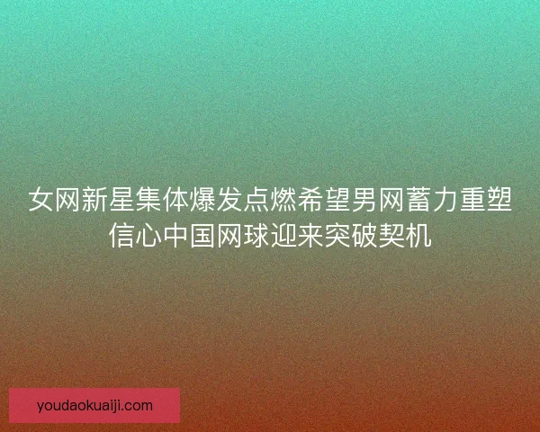 女网新星集体爆发点燃希望男网蓄力重塑信心中国网球迎来突破契机
