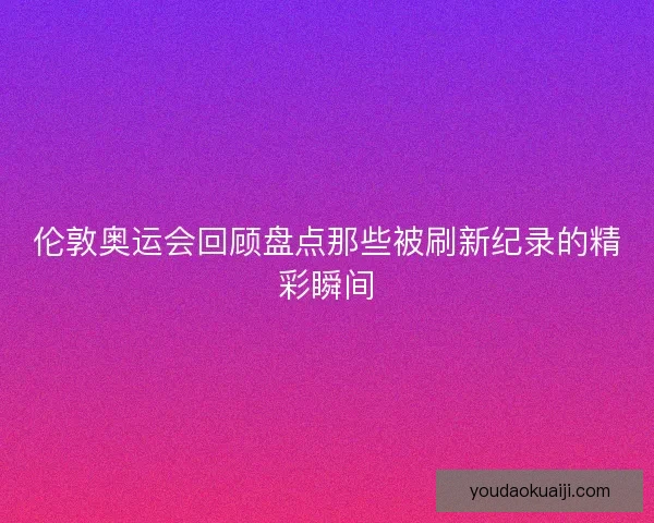 伦敦奥运会回顾盘点那些被刷新纪录的精彩瞬间