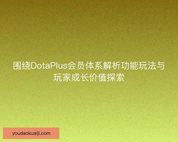 围绕DotaPlus会员体系解析功能玩法与玩家成长价值探索