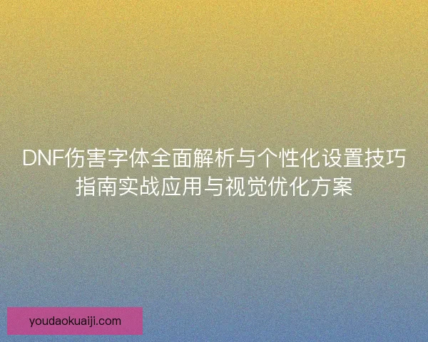 DNF伤害字体全面解析与个性化设置技巧指南实战应用与视觉优化方案